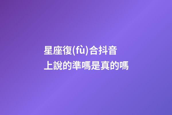星座復(fù)合抖音上說的準嗎是真的嗎-第1張-星座運勢-玄機派