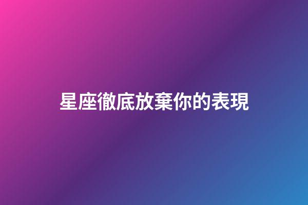 星座徹底放棄你的表現-第1張-星座運勢-玄機派