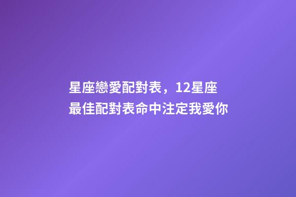 星座戀愛配對表，12星座最佳配對表命中注定我愛你-第1張-觀點-玄機派
