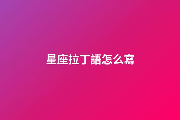 星座拉丁語怎么寫-第1張-星座運勢-玄機派