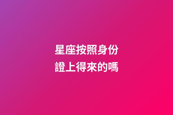 星座按照身份證上得來的嗎-第1張-星座運勢-玄機派