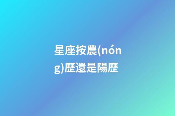 星座按農(nóng)歷還是陽歷（1～12月份星座表）-第1張-星座運(yùn)勢-玄機(jī)派