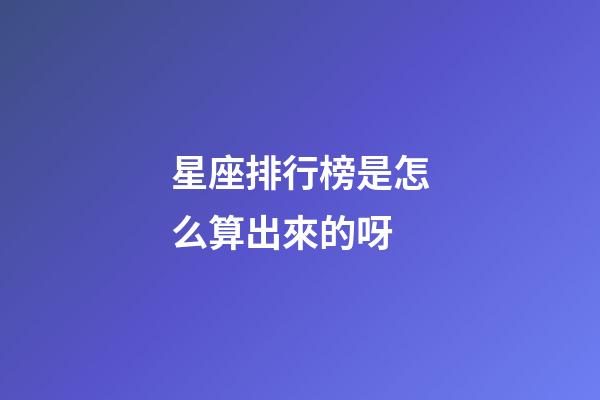 星座排行榜是怎么算出來的呀-第1張-星座運勢-玄機派