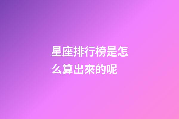 星座排行榜是怎么算出來的呢-第1張-星座運勢-玄機派