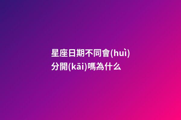星座日期不同會(huì)分開(kāi)嗎為什么-第1張-星座運(yùn)勢(shì)-玄機(jī)派