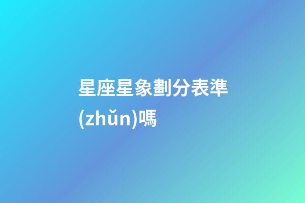 星座星象劃分表準(zhǔn)嗎-第1張-星座運(yùn)勢(shì)-玄機(jī)派