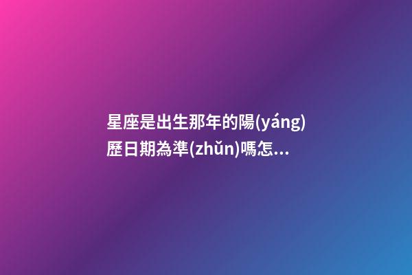 星座是出生那年的陽(yáng)歷日期為準(zhǔn)嗎怎么看-第1張-星座運(yùn)勢(shì)-玄機(jī)派