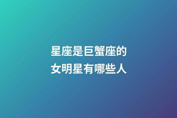 星座是巨蟹座的女明星有哪些人-第1張-星座運勢-玄機派