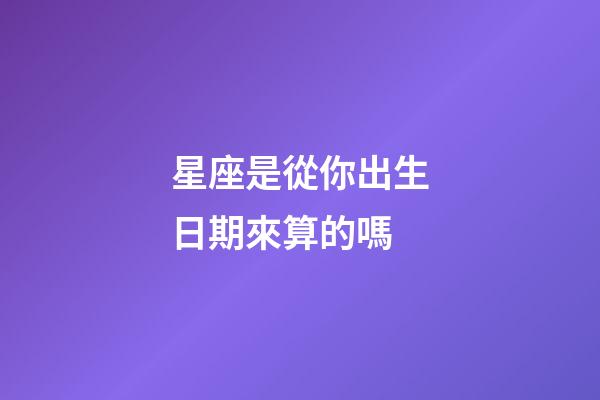 星座是從你出生日期來算的嗎-第1張-星座運勢-玄機派