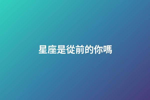 星座是從前的你嗎-第1張-星座運勢-玄機派