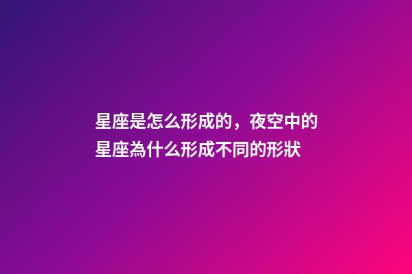 星座是怎么形成的，夜空中的星座為什么形成不同的形狀-第1張-觀點-玄機派