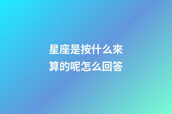 星座是按什么來算的呢怎么回答-第1張-星座運勢-玄機派