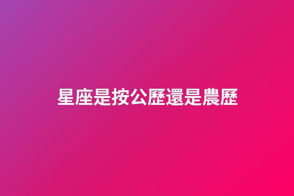 星座是按公歷還是農歷（星座按陰歷算不行嗎）-第1張-星座運勢-玄機派