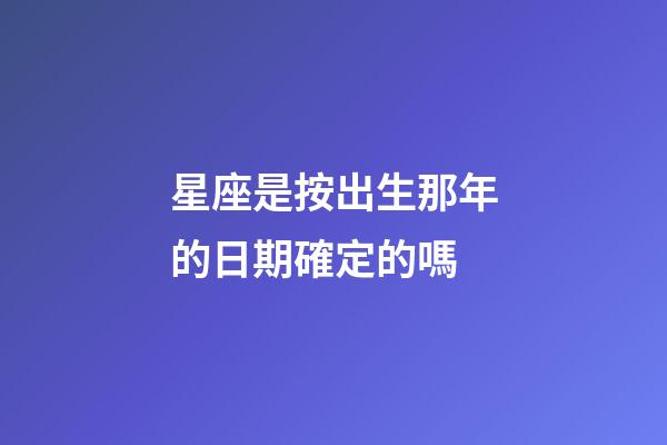 星座是按出生那年的日期確定的嗎-第1張-星座運(yùn)勢-玄機(jī)派