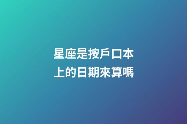 星座是按戶口本上的日期來算嗎-第1張-星座運勢-玄機派