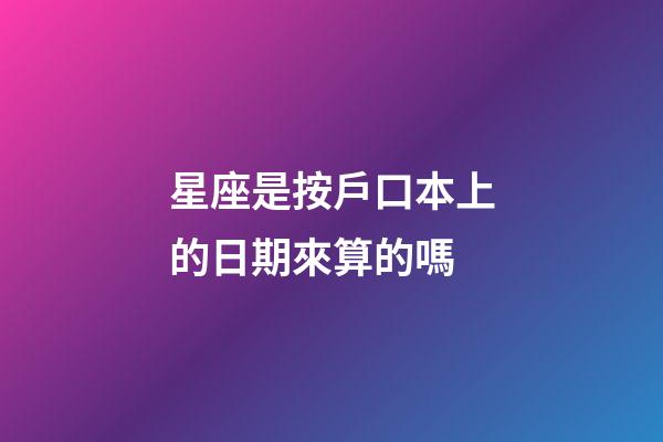 星座是按戶口本上的日期來算的嗎-第1張-星座運勢-玄機派