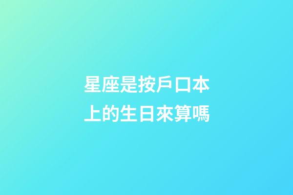 星座是按戶口本上的生日來算嗎-第1張-星座運勢-玄機派