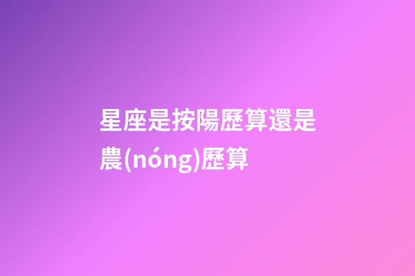 星座是按陽歷算還是農(nóng)歷算（星座按陰歷算不行嗎）-第1張-星座運(yùn)勢-玄機(jī)派