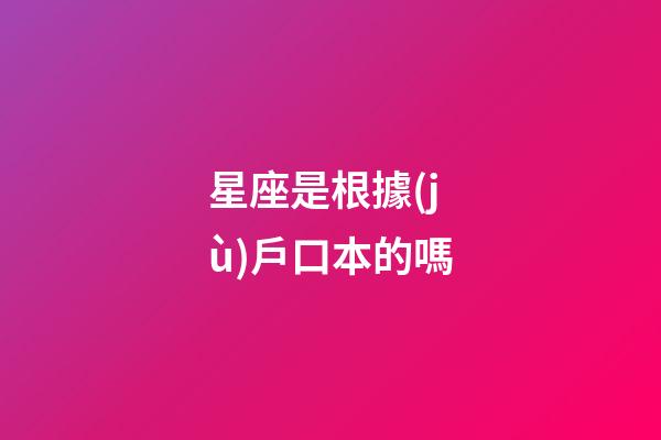 星座是根據(jù)戶口本的嗎-第1張-星座運勢-玄機派