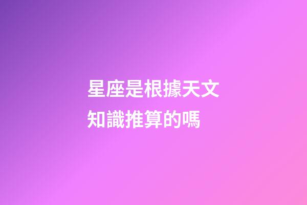 星座是根據天文知識推算的嗎-第1張-星座運勢-玄機派