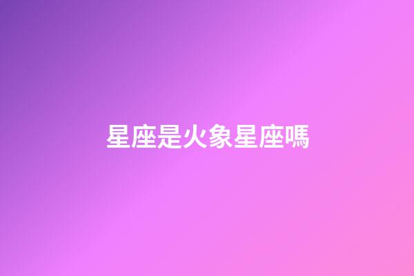 星座是火象星座嗎-第1張-星座運勢-玄機派