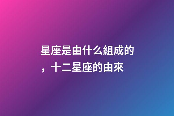 星座是由什么組成的，十二星座的由來-第1張-觀點-玄機派