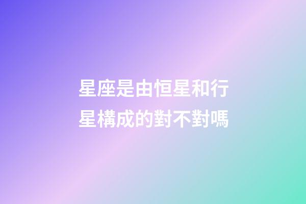 星座是由恒星和行星構成的對不對嗎-第1張-星座運勢-玄機派