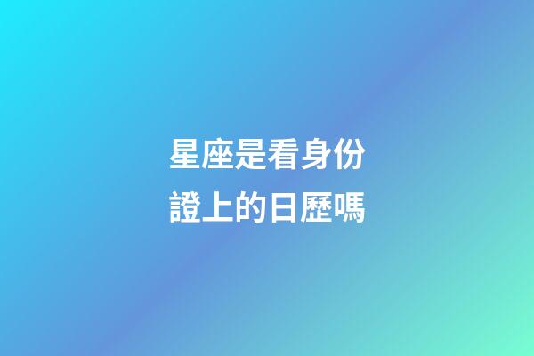 星座是看身份證上的日歷嗎-第1張-星座運勢-玄機派