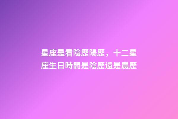 星座是看陰歷陽歷，十二星座生日時間是陰歷還是農歷