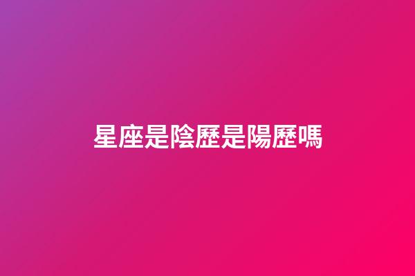 星座是陰歷是陽歷嗎-第1張-星座運勢-玄機派