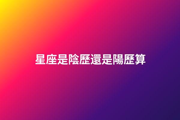 星座是陰歷還是陽歷算（星座是按身份證上的日期嗎）-第1張-星座運勢-玄機派