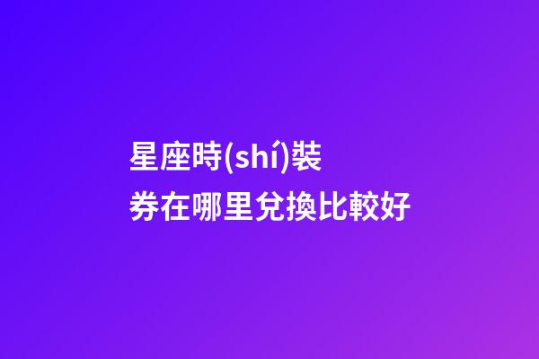 星座時(shí)裝券在哪里兌換比較好