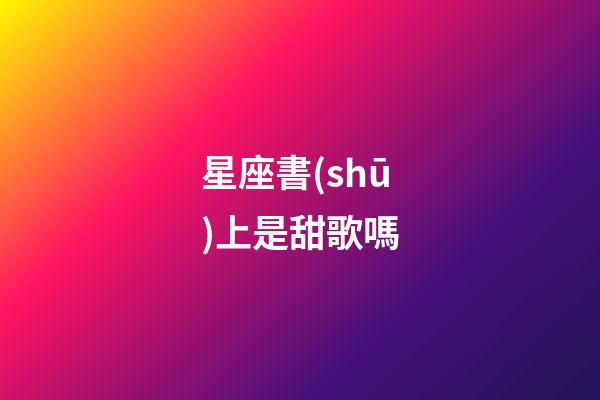 星座書(shū)上是甜歌嗎-第1張-星座運(yùn)勢(shì)-玄機(jī)派