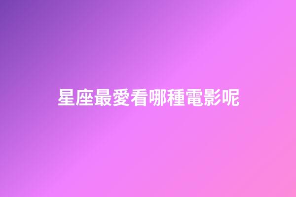 星座最愛看哪種電影呢-第1張-星座運勢-玄機派