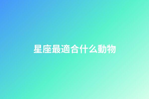 星座最適合什么動物-第1張-星座運勢-玄機派