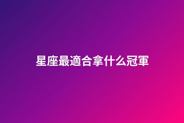 星座最適合拿什么冠軍-第1張-星座運勢-玄機派