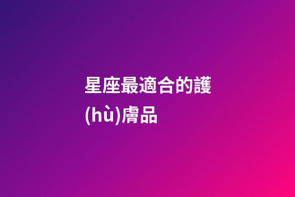 星座最適合的護(hù)膚品-第1張-星座運勢-玄機派