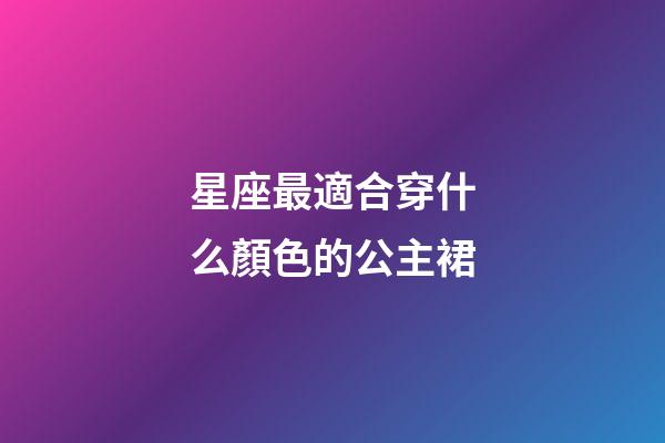星座最適合穿什么顏色的公主裙-第1張-星座運勢-玄機派