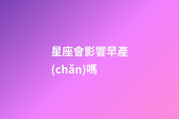星座會影響早產(chǎn)嗎-第1張-星座運勢-玄機派