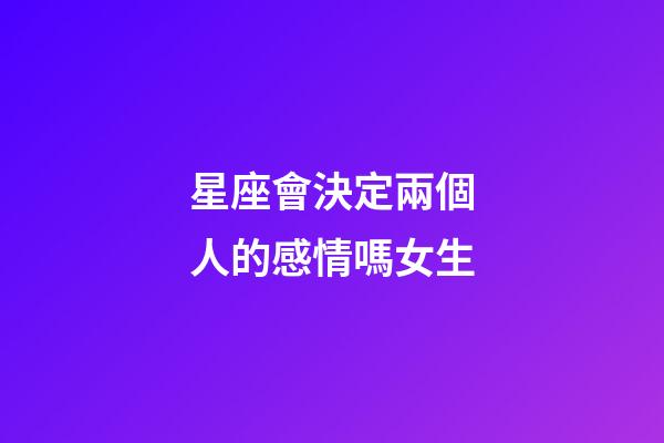 星座會決定兩個人的感情嗎女生-第1張-星座運勢-玄機派