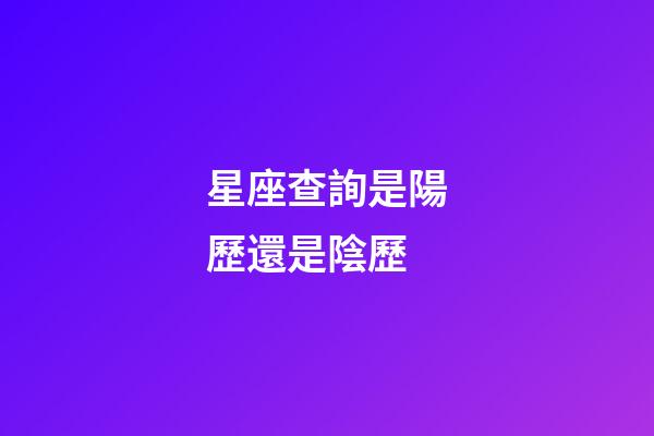 星座查詢是陽歷還是陰歷（星座是按陰歷還是陽歷）-第1張-星座運勢-玄機派