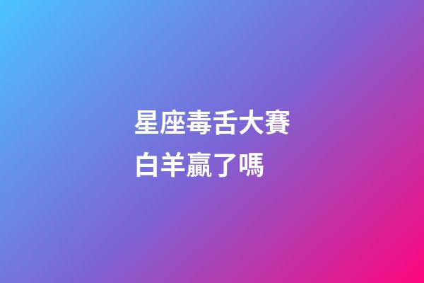 星座毒舌大賽白羊贏了嗎-第1張-星座運勢-玄機派