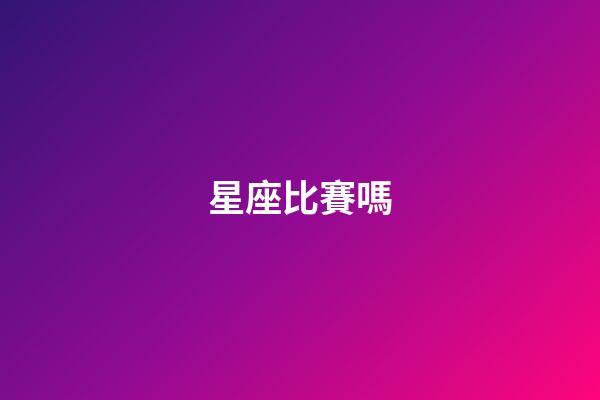 星座比賽嗎-第1張-星座運(yùn)勢-玄機(jī)派
