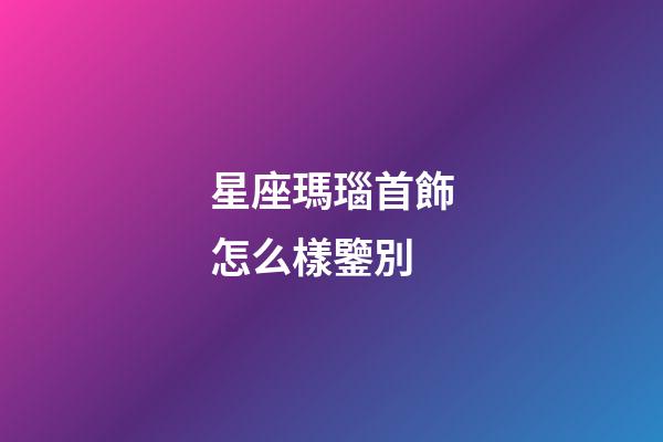 星座瑪瑙首飾怎么樣鑒別-第1張-星座運勢-玄機派