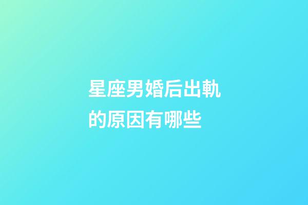 星座男婚后出軌的原因有哪些-第1張-星座運勢-玄機派