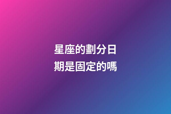 星座的劃分日期是固定的嗎-第1張-星座運勢-玄機派