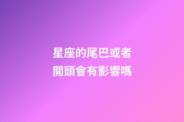 星座的尾巴或者開頭會有影響嗎-第1張-星座運勢-玄機派