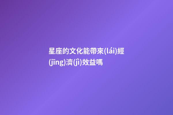 星座的文化能帶來(lái)經(jīng)濟(jì)效益嗎-第1張-星座運(yùn)勢(shì)-玄機(jī)派