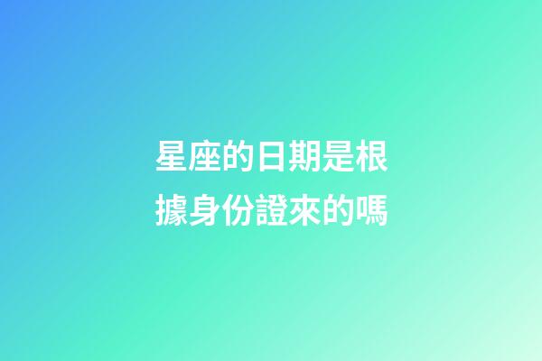 星座的日期是根據身份證來的嗎-第1張-星座運勢-玄機派
