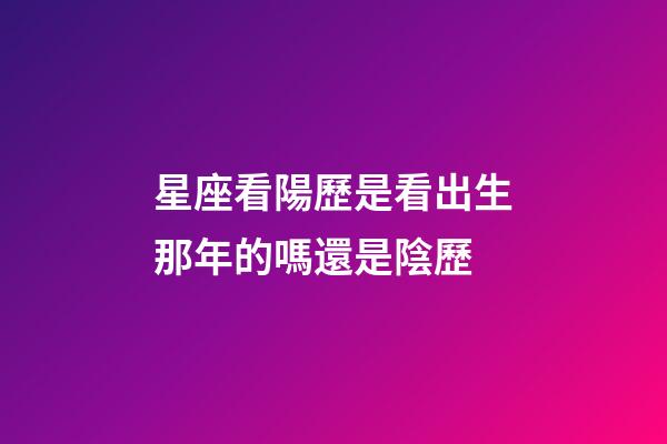 星座看陽歷是看出生那年的嗎還是陰歷-第1張-星座運勢-玄機派